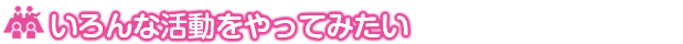 いろんな活動をやってみたい