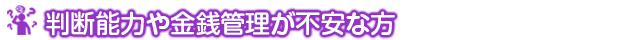 判断能力や金銭管理が不安な方